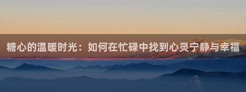 糖心vlog元气:糖心的温暖时光:如何在