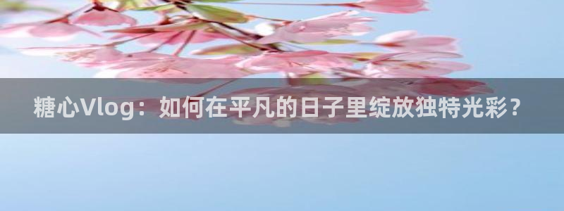 糖心的vlog:糖心Vlog:如何在平凡