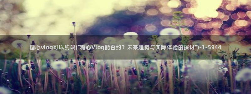 糖心vlog娜娜律师:糖心vlog可以约
