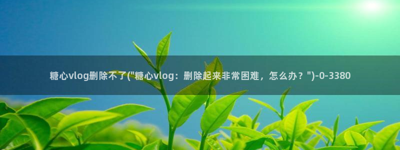 糖心vlog奶茶妹妹:糖心vlog删除不